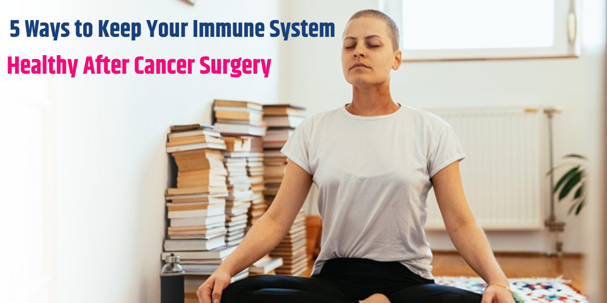 5 Ways to Keep Your Immune System Healthy After Cancer Surgery.