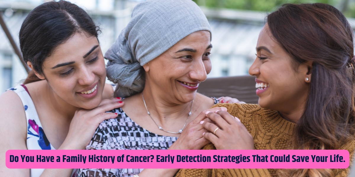 Do You Have a Family History of Cancer? Early Detection Strategies That Could Save Your Life.